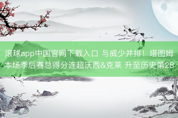 滚球app中国官网下载入口 与威少并排！塔图姆本场季后赛总得分连超沃西&克莱 升至历史第28