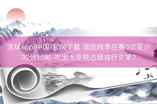 滚球app(中国)官网下载 塔图姆季后赛3次至少30分10助 杰出大鸟独占绿戎行史第2