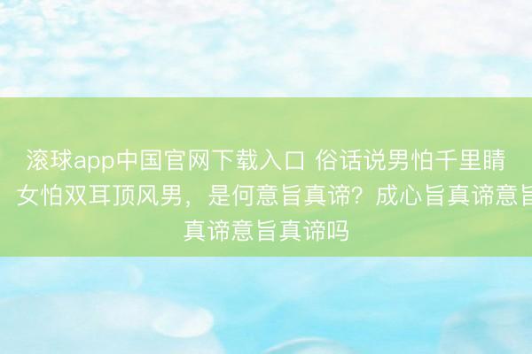 滚球app中国官网下载入口 俗话说男怕千里睛荡足女，女怕双耳顶风男，是何意旨真谛？成心旨真谛意旨真谛吗