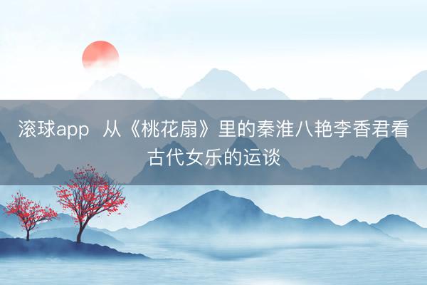 滚球app 从《桃花扇》里的秦淮八艳李香君看古代女乐的运谈