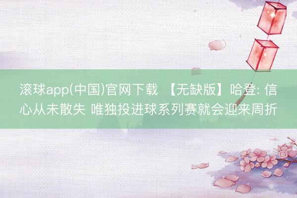 滚球app(中国)官网下载 【无缺版】哈登: 信心从未散失 唯独投进球系列赛就会迎来周折