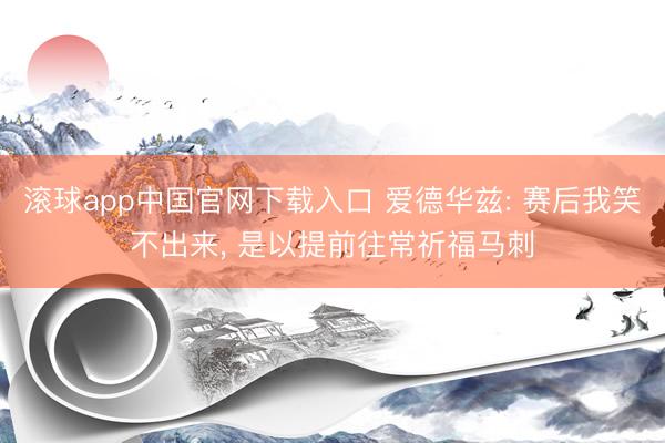 滚球app中国官网下载入口 爱德华兹: 赛后我笑不出来， 是以提前往常祈福马刺