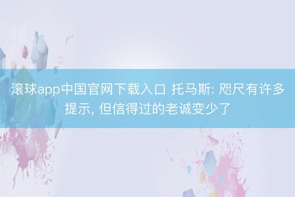 滚球app中国官网下载入口 托马斯: 咫尺有许多提示， 但信得过的老诚变少了