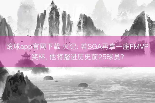 滚球app官网下载 火记: 若SGA再拿一座FMVP奖杯， 他将踏进历史前25球员?