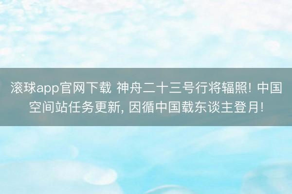 滚球app官网下载 神舟二十三号行将辐照! 中国空间站任务更新, 因循中国载东谈主登月!