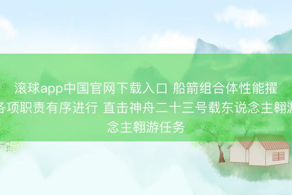 滚球app中国官网下载入口 船箭组合体性能擢升、各项职责有序进行 直击神舟二十三号载东说念主翱游任务