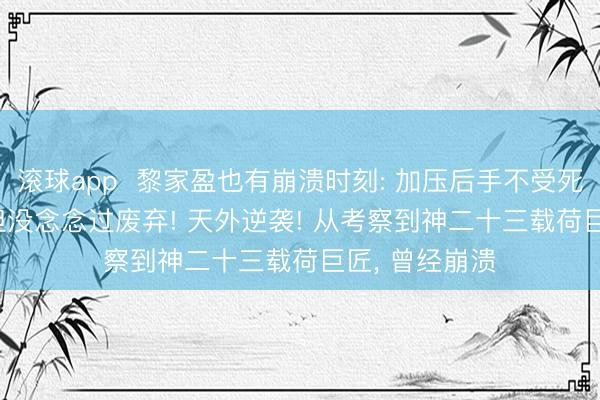 滚球app  黎家盈也有崩溃时刻: 加压后手不受死心， 很无助， 但没念念过废弃! 天外逆袭! 从考察到神二十三载荷巨匠， 曾经崩溃