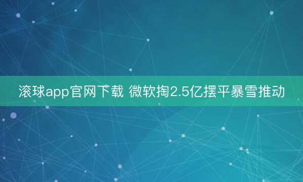 滚球app官网下载 微软掏2.5亿摆平暴雪推动