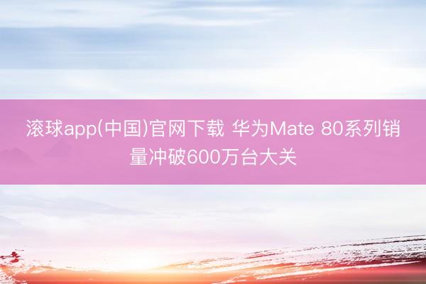 滚球app(中国)官网下载 华为Mate 80系列销量冲破600万台大关