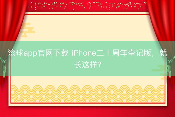 滚球app官网下载 iPhone二十周年牵记版，就长这样？
