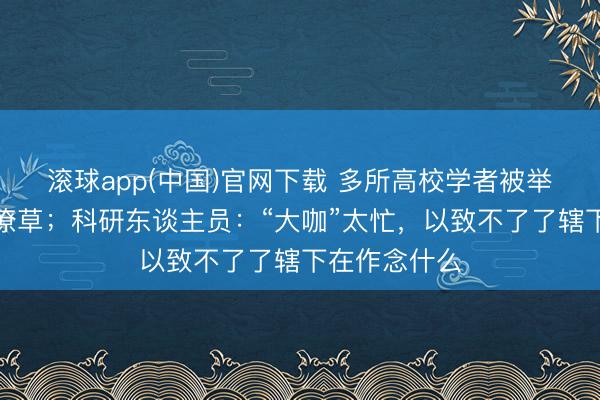 滚球app(中国)官网下载 多所高校学者被举报涉嫌学术潦草；科研东谈主员：“大咖”太忙，以致不了了辖下在作念什么