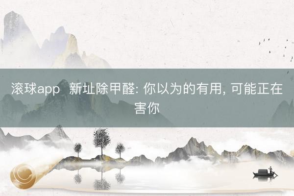滚球app  新址除甲醛: 你以为的有用， 可能正在害你