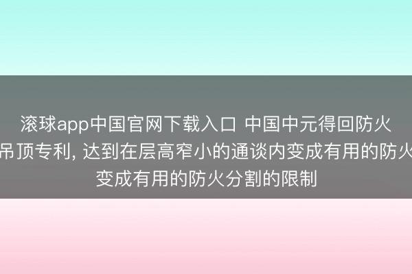 滚球app中国官网下载入口 中国中元得回防火间隔和组合吊顶专利， 达到在层高窄小的通谈内变成有用的防火分割的限制