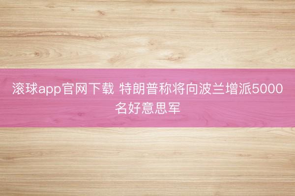 滚球app官网下载 特朗普称将向波兰增派5000名好意思军