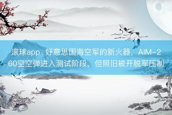 滚球app  好意思国海空军的新火器，AIM-260空空弹进入测试阶段，但照旧被开脱军压制