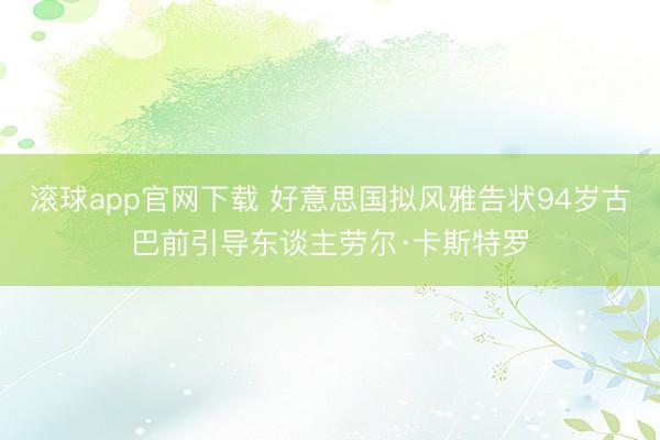 滚球app官网下载 好意思国拟风雅告状94岁古巴前引导东谈主劳尔·卡斯特罗