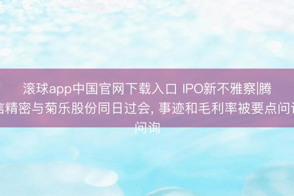 滚球app中国官网下载入口 IPO新不雅察|腾信精密与菊乐股份同日过会， 事迹和毛利率被要点问询