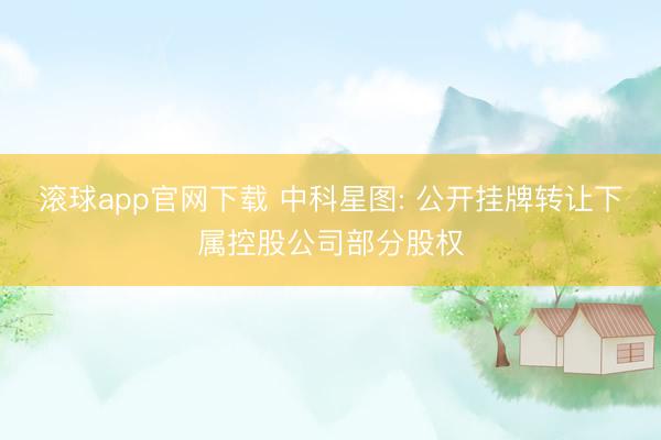 滚球app官网下载 中科星图: 公开挂牌转让下属控股公司部分股权