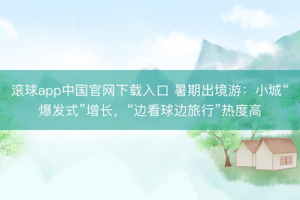 滚球app中国官网下载入口 暑期出境游：小城“爆发式”增长，“边看球边旅行”热度高