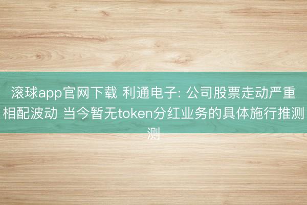 滚球app官网下载 利通电子: 公司股票走动严重相配波动 当今暂无token分红业务的具体施行推测