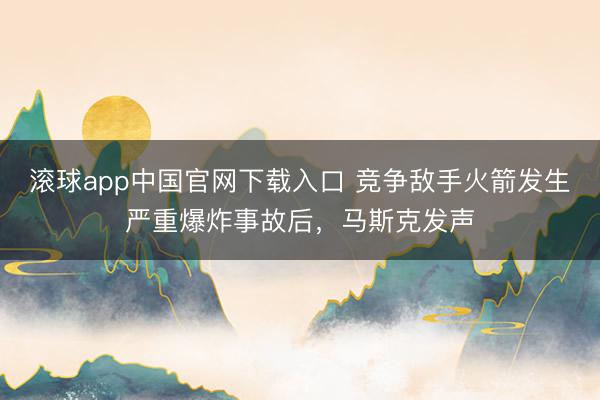 滚球app中国官网下载入口 竞争敌手火箭发生严重爆炸事故后，马斯克发声