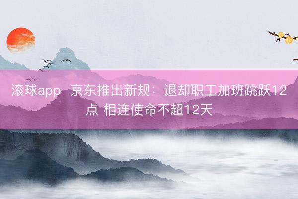 滚球app  京东推出新规：退却职工加班跳跃12点 相连使命不超12天