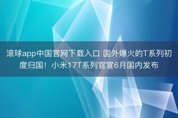 滚球app中国官网下载入口 国外爆火的T系列初度归国！小米17T系列官宣6月国内发布