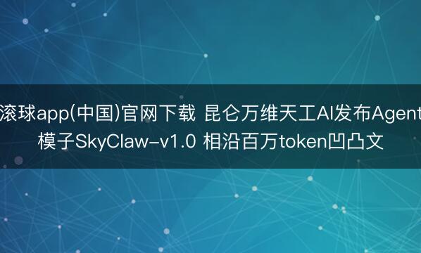 滚球app(中国)官网下载 昆仑万维天工AI发布Agent模子SkyClaw-v1.0 相沿百万token凹凸文