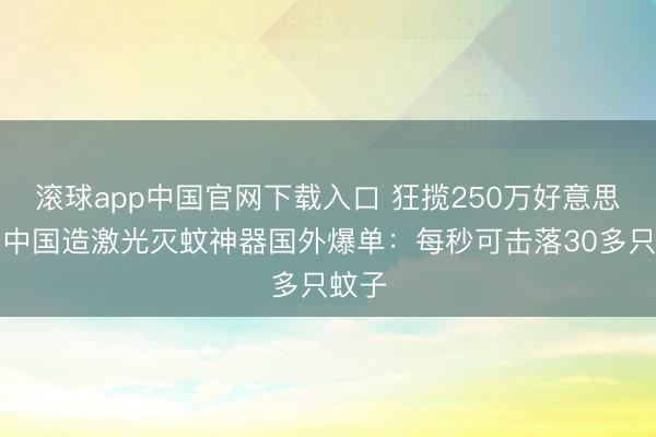 滚球app中国官网下载入口 狂揽250万好意思元！中国造激光灭蚊神器国外爆单：每秒可击落30多只蚊子