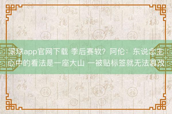 滚球app官网下载 季后赛软？阿伦：东说念主心中的看法是一座大山 一被贴标签就无法篡改