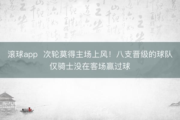 滚球app  次轮莫得主场上风！八支晋级的球队仅骑士没在客场赢过球