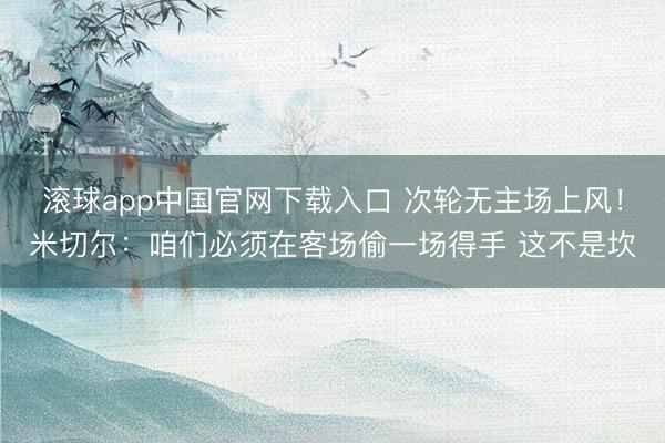 滚球app中国官网下载入口 次轮无主场上风！米切尔：咱们必须在客场偷一场得手 这不是坎