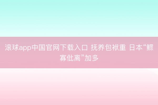 滚球app中国官网下载入口 抚养包袱重 日本“鳏寡仳离”加多