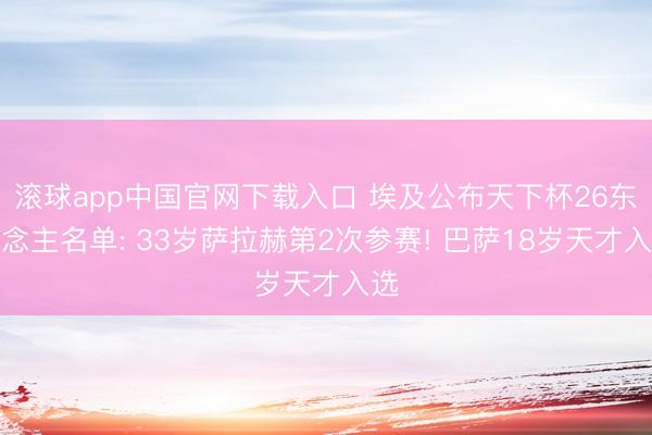 滚球app中国官网下载入口 埃及公布天下杯26东说念主名单: 33岁萨拉赫第2次参赛! 巴萨18岁天才入选