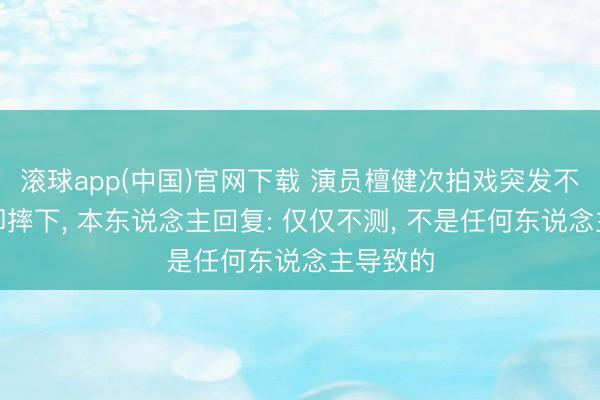 滚球app(中国)官网下载 演员檀健次拍戏突发不测从随即摔下， 本东说念主回复: 仅仅不测， 不是任何东说念主导致的