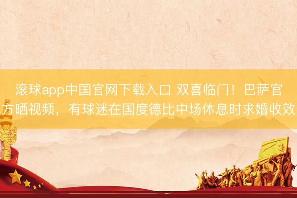 滚球app中国官网下载入口 双喜临门！巴萨官方晒视频，有球迷在国度德比中场休息时求婚收效