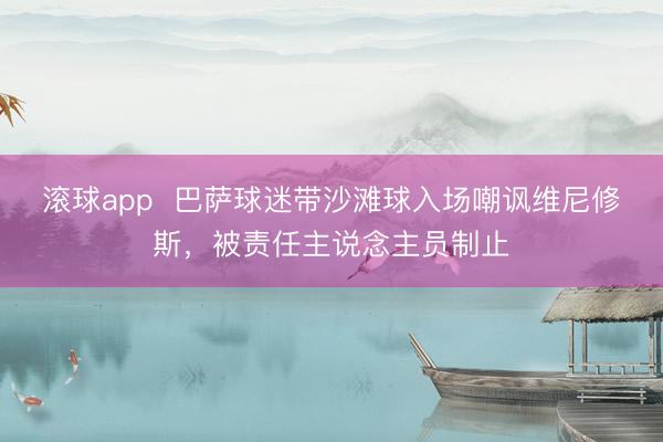 滚球app  巴萨球迷带沙滩球入场嘲讽维尼修斯，被责任主说念主员制止