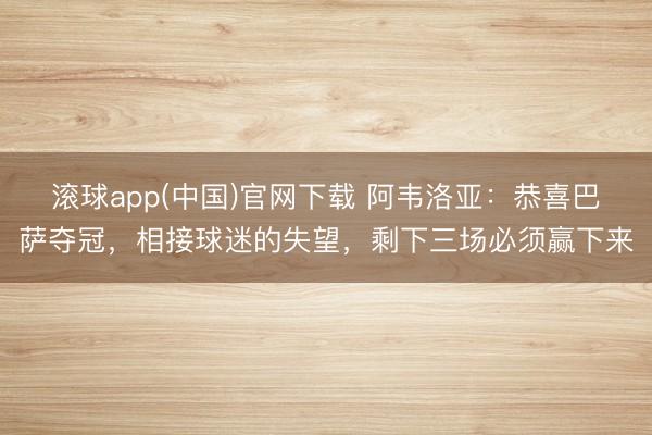滚球app(中国)官网下载 阿韦洛亚：恭喜巴萨夺冠，相接球迷的失望，剩下三场必须赢下来
