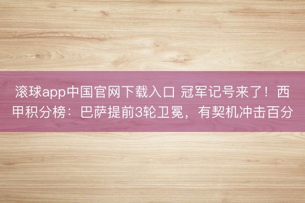 滚球app中国官网下载入口 冠军记号来了！西甲积分榜：巴萨提前3轮卫冕，有契机冲击百分