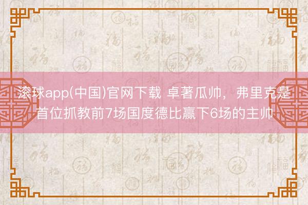 滚球app(中国)官网下载 卓著瓜帅，弗里克是首位抓教前7场国度德比赢下6场的主帅