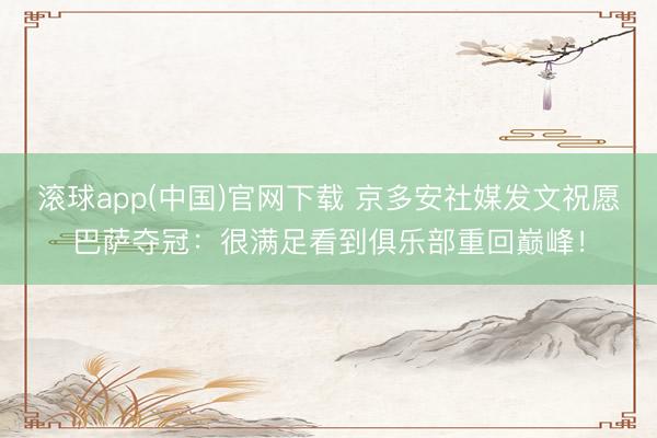 滚球app(中国)官网下载 京多安社媒发文祝愿巴萨夺冠：很满足看到俱乐部重回巅峰！
