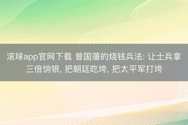 滚球app官网下载 曾国藩的烧钱兵法: 让士兵拿三倍饷银， 把朝廷吃垮， 把太平军打垮