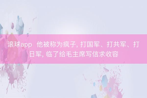 滚球app  他被称为疯子， 打国军、打共军、打日军， 临了给毛主席写信求收容