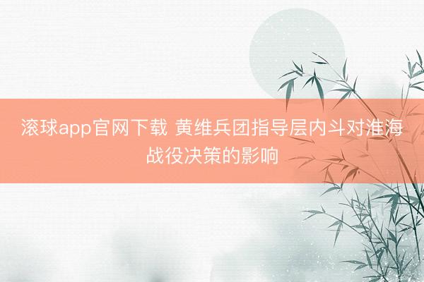 滚球app官网下载 黄维兵团指导层内斗对淮海战役决策的影响