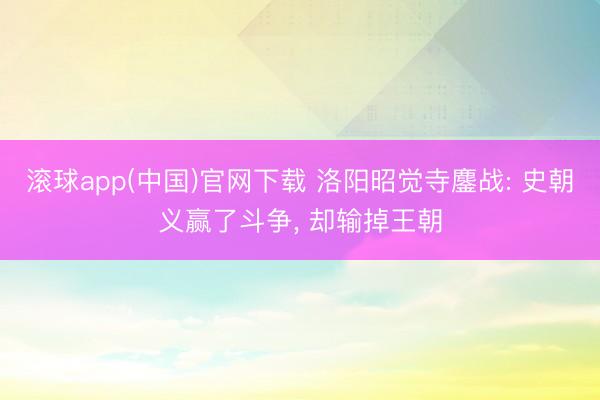 滚球app(中国)官网下载 洛阳昭觉寺鏖战: 史朝义赢了斗争， 却输掉王朝