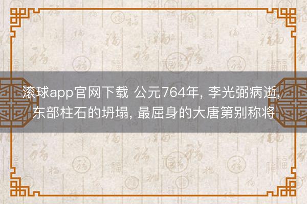 滚球app官网下载 公元764年， 李光弼病逝， 东部柱石的坍塌， 最屈身的大唐第别称将