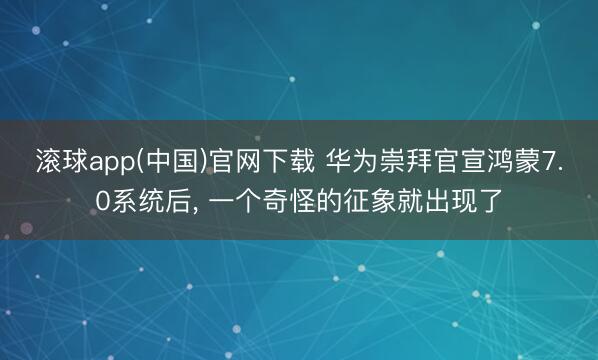 滚球app(中国)官网下载 华为崇拜官宣鸿蒙7.0系统后， 一个奇怪的征象就出现了