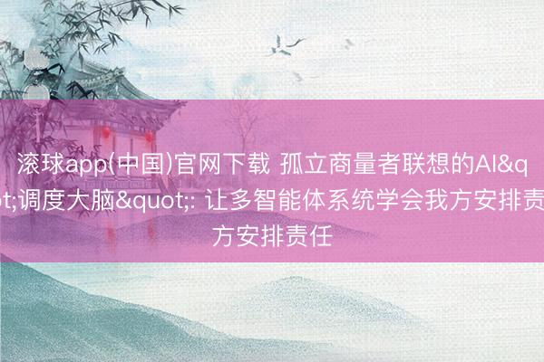 滚球app(中国)官网下载 孤立商量者联想的AI"调度大脑": 让多智能体系统学会我方安排责任