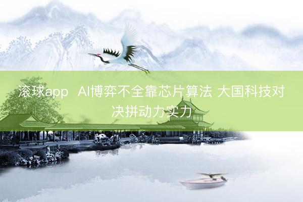 滚球app  AI博弈不全靠芯片算法 大国科技对决拼动力实力