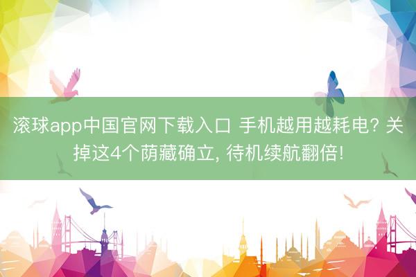 滚球app中国官网下载入口 手机越用越耗电? 关掉这4个荫藏确立， 待机续航翻倍!